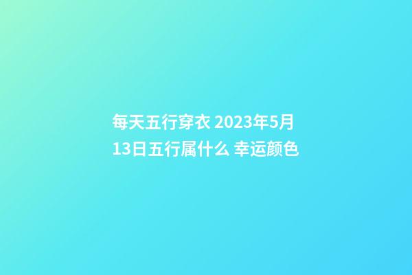 每天五行穿衣 2023年5月13日五行属什么 幸运颜色